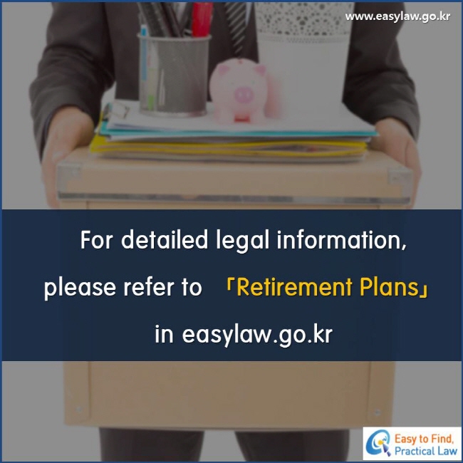 For detailed legal information, please refer to 「Retirement Plans」 in easylaw.go.kr